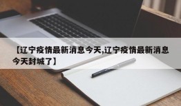 【辽宁疫情最新消息今天,辽宁疫情最新消息今天封城了】