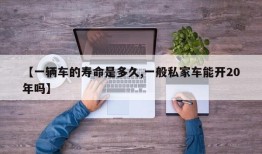 【一辆车的寿命是多久,一般私家车能开20年吗】