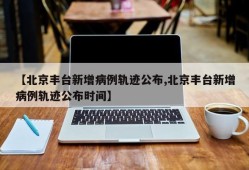 【北京丰台新增病例轨迹公布,北京丰台新增病例轨迹公布时间】