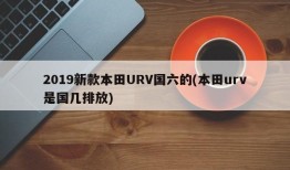 2019新款本田URV国六的(本田urv是国几排放)