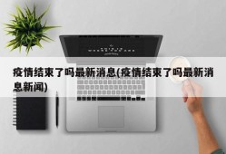 疫情结束了吗最新消息(疫情结束了吗最新消息新闻)