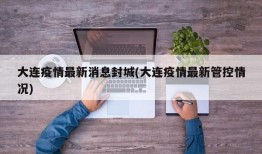 大连疫情最新消息封城(大连疫情最新管控情况)