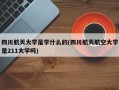 四川航天大学是学什么的(四川航天航空大学是211大学吗)