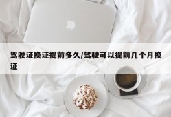 驾驶证换证提前多久/驾驶可以提前几个月换证