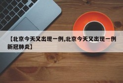 【北京今天又出现一例,北京今天又出现一例新冠肺炎】