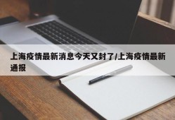 上海疫情最新消息今天又封了/上海疫情最新通报