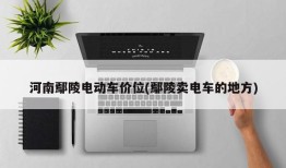河南鄢陵电动车价位(鄢陵卖电车的地方)