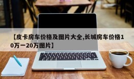 【皮卡房车价格及图片大全,长城房车价格10万一20万图片】