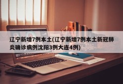 辽宁新增7例本土(辽宁新增7例本土新冠肺炎确诊病例沈阳3例大连4例)