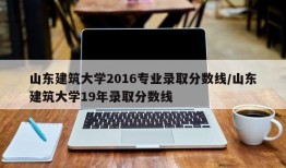山东建筑大学2016专业录取分数线/山东建筑大学19年录取分数线
