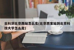 北科到北京西站怎么走(北京西客站到北京科技大学怎么走)