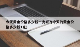 今天黄金价格多少钱一克呢?(今天的黄金价格多少钱1克)