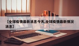 【全球疫情最新消息今天,全球疫情最新情况消息】