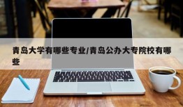 青岛大学有哪些专业/青岛公办大专院校有哪些