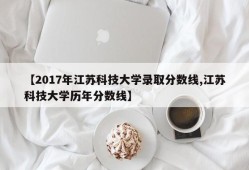 【2017年江苏科技大学录取分数线,江苏科技大学历年分数线】