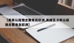 【美承认疫情主要来自欧洲,美国首次承认疫情主要来自欧洲】