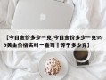 【今日金价多少一克,今日金价多少一克999黄金价格实时一盎司璒等于多少克】