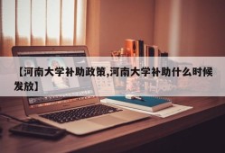 【河南大学补助政策,河南大学补助什么时候发放】