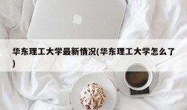 华东理工大学最新情况(华东理工大学怎么了)