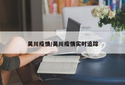 吴川疫情/吴川疫情实时追踪
