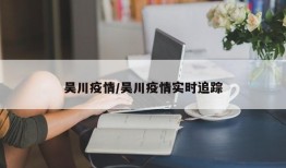吴川疫情/吴川疫情实时追踪