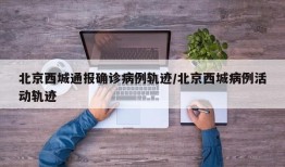 北京西城通报确诊病例轨迹/北京西城病例活动轨迹