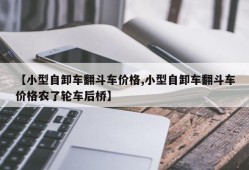 【小型自卸车翻斗车价格,小型自卸车翻斗车价格农了轮车后桥】
