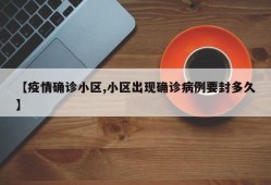 【疫情确诊小区,小区出现确诊病例要封多久】