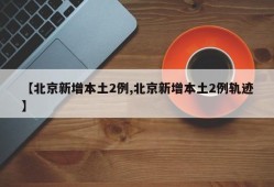 【北京新增本土2例,北京新增本土2例轨迹】