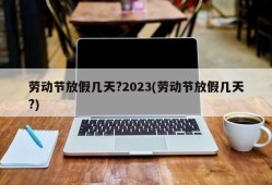 劳动节放假几天?2023(劳动节放假几天?)