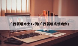 广西新增本土12例(广西新增疫情病例)