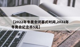 【2022年冬奥会闭幕式时间,2022年冬奥会纪念币5元】