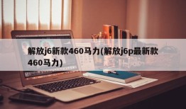 解放j6新款460马力(解放j6p最新款460马力)