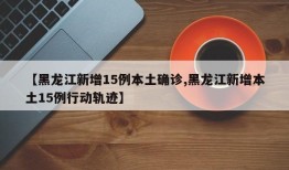 【黑龙江新增15例本土确诊,黑龙江新增本土15例行动轨迹】