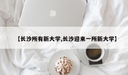 【长沙所有新大学,长沙迎来一所新大学】