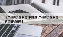 【广州白云区发现1例阳性,广州白云区发现新型冠状病毒】