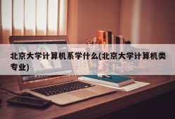 北京大学计算机系学什么(北京大学计算机类专业)
