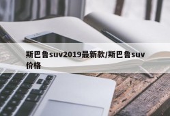 斯巴鲁suv2019最新款/斯巴鲁suv价格