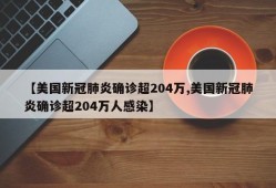 【美国新冠肺炎确诊超204万,美国新冠肺炎确诊超204万人感染】