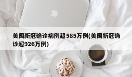 美国新冠确诊病例超585万例(美国新冠确诊超926万例)