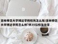 吉林师范大学博达学院校风怎么样/吉林师范大学博达学院怎么样?共35位校友分享
