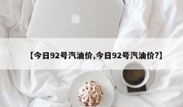 【今日92号汽油价,今日92号汽油价?】