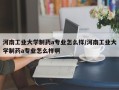 河南工业大学制药a专业怎么样/河南工业大学制药a专业怎么样啊