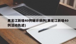 黑龙江新增40例确诊病例(黑龙江新增40例活动轨迹)