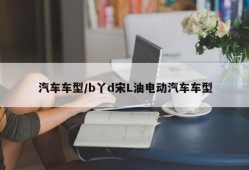 汽车车型/b丫d宋L油电动汽车车型