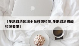 【多地取消区域全员核酸检测,多地取消核酸检测要求】