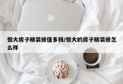恒大房子精装修值多钱/恒大的房子精装修怎么样