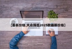 【最新价格,大众探岳2025款最新价格】