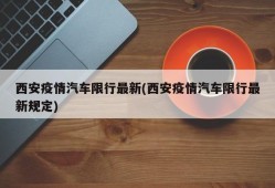 西安疫情汽车限行最新(西安疫情汽车限行最新规定)