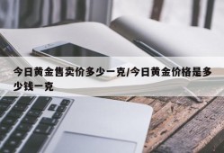 今日黄金售卖价多少一克/今日黄金价格是多少钱一克